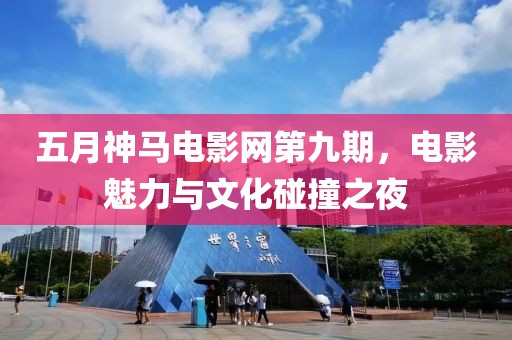 五月神馬電影網第九期，電影魅力與文化碰撞之夜