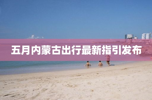 五月內蒙古出行最新指引發布