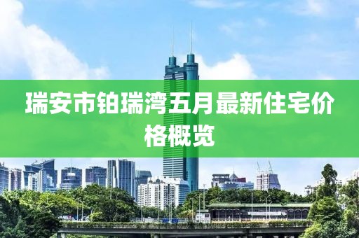 瑞安市鉑瑞灣五月最新住宅價(jià)格概覽