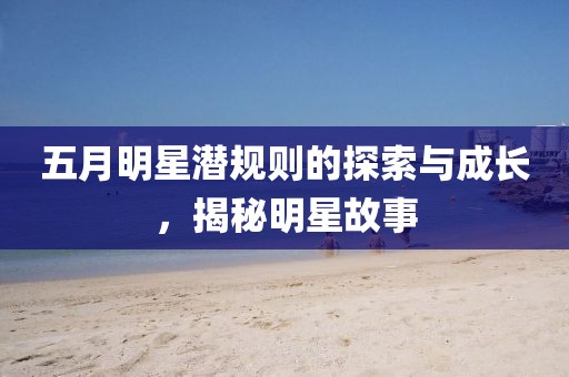 五月明星潛規則的探索與成長，揭秘明星故事