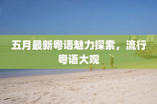 五月最新粵語魅力探索,流行粵語大觀