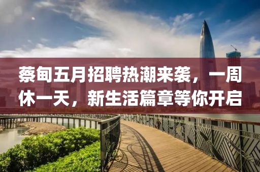 蔡甸五月招聘熱潮來襲，一周休一天，新生活篇章等你開啟