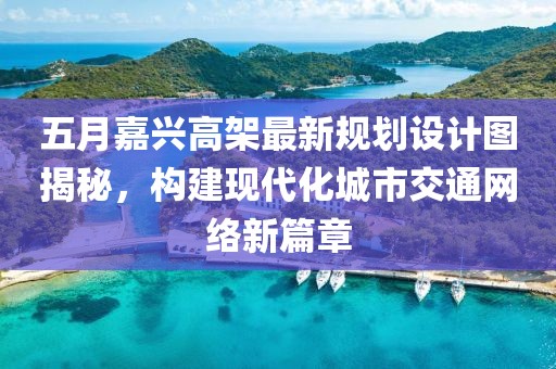 五月嘉興高架最新規劃設計圖揭秘，構建現代化城市交通網絡新篇章