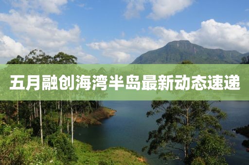 五月融創海灣半島最新動態速遞