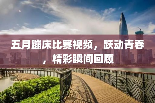 五月蹦床比賽視頻,躍動青春,精彩瞬間回顧