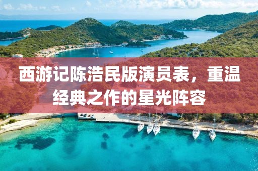 西游記陳浩民版演員表，重溫經典之作的星光陣容