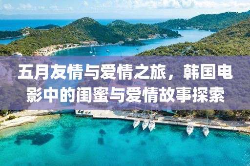 五月友情與愛情之旅，韓國電影中的閨蜜與愛情故事探索