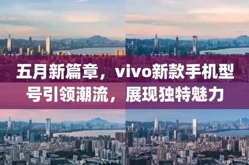 五月新篇章,vivo新款手機型號引領(lǐng)潮流,展現(xiàn)獨特魅力