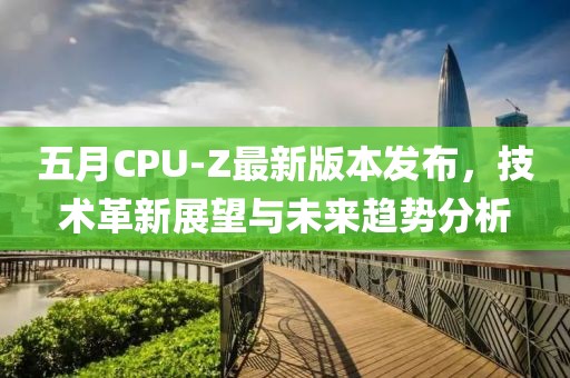 五月CPU-Z最新版本發(fā)布，技術(shù)革新展望與未來趨勢分析