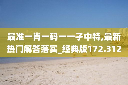 最準(zhǔn)一肖一碼一一孑中特,最新熱門解答落實(shí)_經(jīng)典版172.312