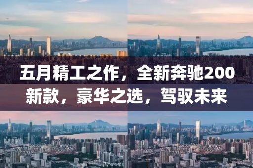 五月精工之作,全新奔馳200新款,豪華之選,駕馭未來