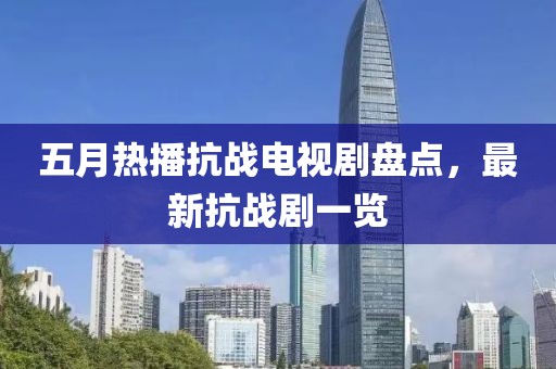 五月熱播抗戰(zhàn)電視劇盤點，最新抗戰(zhàn)劇一覽