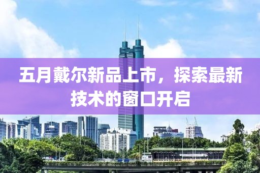 五月戴爾新品上市,探索最新技術的窗口開啟