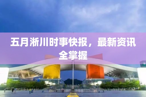 五月淅川時事快報，最新資訊全掌握
