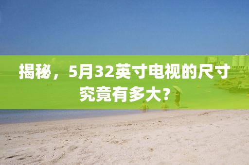 揭秘，5月32英寸電視的尺寸究竟有多大？