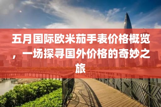 五月國際歐米茄手表價(jià)格概覽，一場探尋國外價(jià)格的奇妙之旅