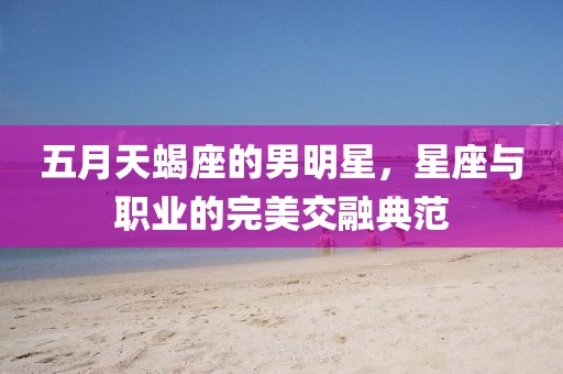 五月天蝎座的男明星，星座與職業的完美交融典范