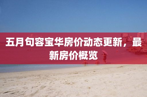 五月句容寶華房價動態更新，最新房價概覽