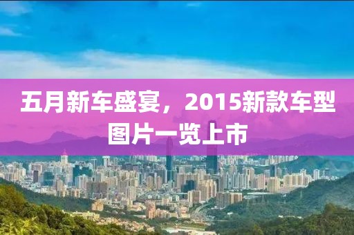 五月新車盛宴，2015新款車型圖片一覽上市