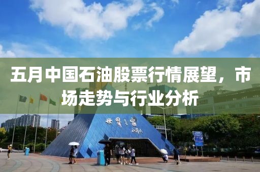 五月中國石油股票行情展望，市場走勢與行業分析