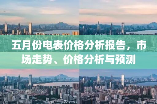 五月份電表價格分析報告,市場走勢、價格分析與預(yù)測