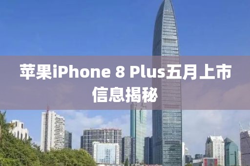 蘋果iPhone 8 Plus五月上市信息揭秘