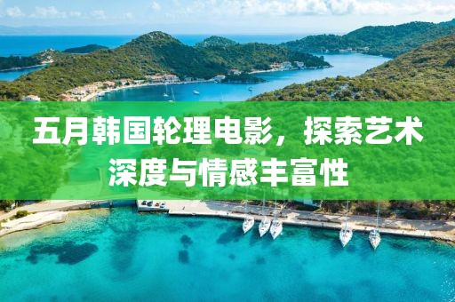 五月韓國輪理電影，探索藝術深度與情感豐富性