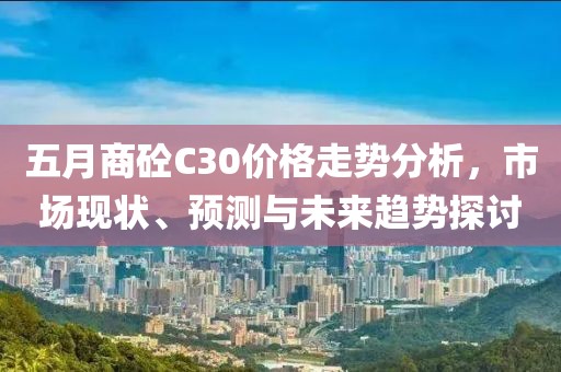 五月商砼C30價格走勢分析,市場現狀、預測與未來趨勢探討