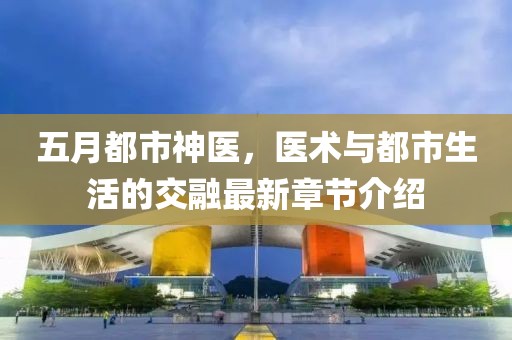 五月都市神醫,醫術與都市生活的交融最新章節介紹