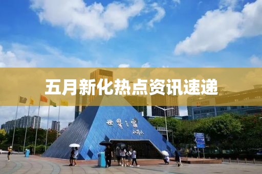 五月新化熱點資訊速遞