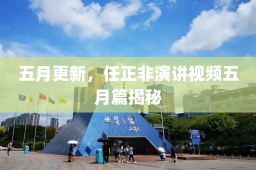 五月更新，任正非演講視頻五月篇揭秘