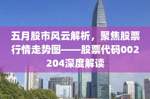五月股市風云解析，聚焦股票行情走勢圖——股票代碼002204深度解讀