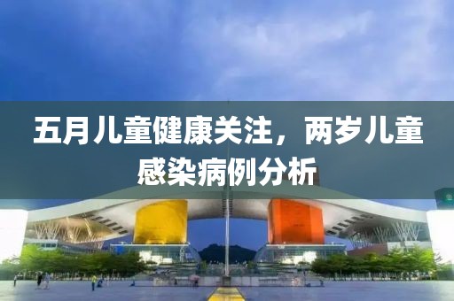 五月兒童健康關注，兩歲兒童感染病例分析