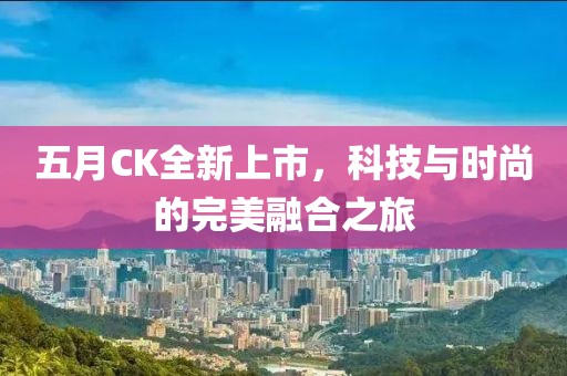 五月CK全新上市，科技與時尚的完美融合之旅