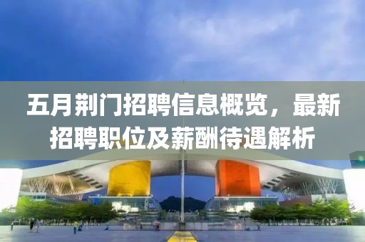 五月荊門招聘信息概覽，最新招聘職位及薪酬待遇解析