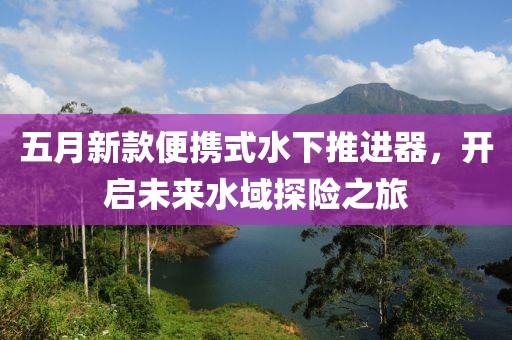 五月新款便攜式水下推進器，開啟未來水域探險之旅