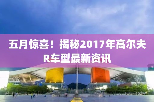 五月驚喜!揭秘2017年高爾夫R車型最新資訊