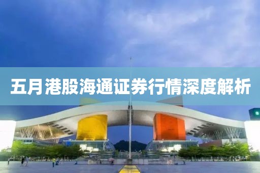 五月港股海通證券行情深度解析