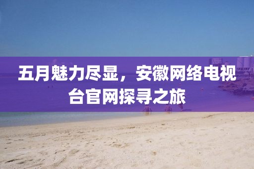 五月魅力盡顯,安徽網(wǎng)絡(luò)電視臺官網(wǎng)探尋之旅