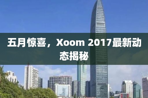 五月驚喜，Xoom 2017最新動態(tài)揭秘