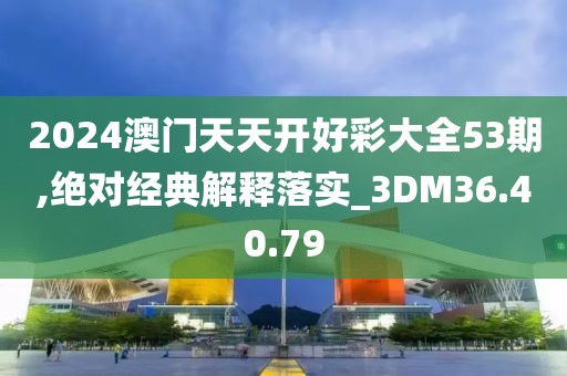 2024澳門天天開好彩大全53期,絕對經典解釋落實_3DM36.40.79