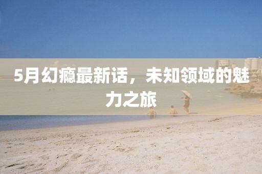 5月幻癮最新話，未知領域的魅力之旅