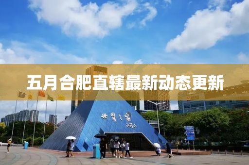 五月合肥直轄最新動態更新