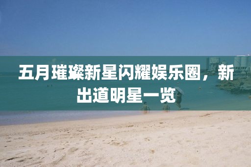 五月璀璨新星閃耀娛樂圈,新出道明星一覽