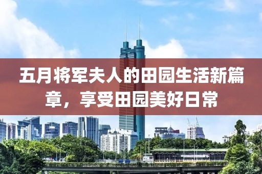 五月將軍夫人的田園生活新篇章，享受田園美好日常