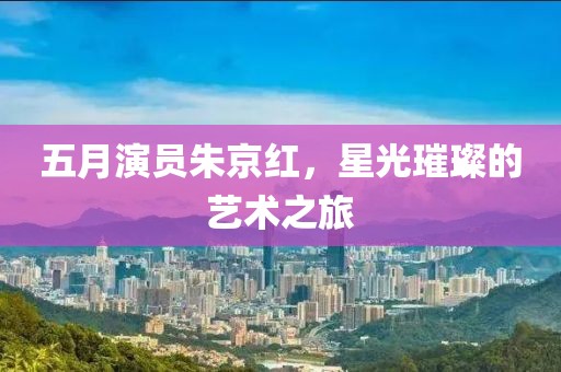 五月演員朱京紅，星光璀璨的藝術之旅