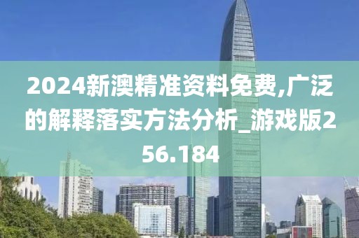 2024新澳精準資料免費,廣泛的解釋落實方法分析_游戲版256.184