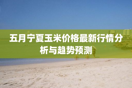五月寧夏玉米價格最新行情分析與趨勢預測