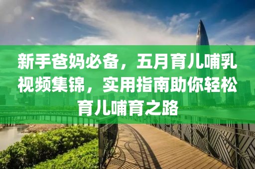 新手爸媽必備，五月育兒哺乳視頻集錦，實用指南助你輕松育兒哺育之路