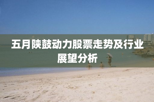 五月陜鼓動力股票走勢及行業展望分析